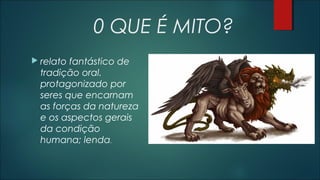 0 QUE É MITO?
 relato fantástico de
tradição oral.
protagonizado por
seres que encarnam
as forças da natureza
e os aspectos gerais
da condição
humana; lenda.
 