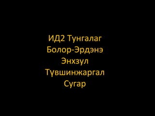 ИД2 Тунгалаг
Болор-Эрдэнэ
Энхзул
Түвшинжаргал
Сугар

 