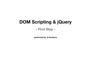DOM Scripting & jQuery
       - First Step -

      performed by A.Yonekura
 