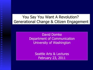 You Say You Want A Revolution?  Generational Change & Citizen Engagement David Domke Department of Communication University of Washington Seattle Arts & Lectures February 23, 2011 