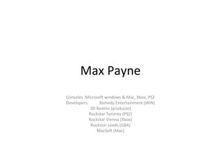 Max Payne
Consoles :Microsoft windows & Mac, Xbox, PS2
Developers: Remedy Entertainment (WIN)
3D Realms (producer)
Rockstar Toronto (PS2)
Rockstar Vienna (Xbox)
Rockstar Leeds (GBA)
MacSoft (Mac)
 