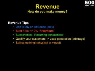 Revenue How do you make money? Revenue Tips Don ’t Rely on AdSense (only) Start Free => 2%  “ Freemium ” Subscription / Recurring transactions Qualify your customers -> Lead generation (arbitrage) Sell something! (physical or virtual) 