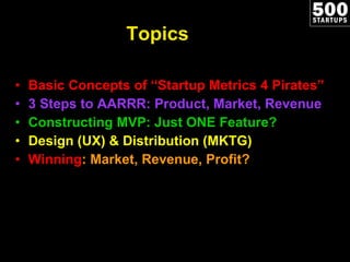 Topics Basic Concepts of  “Startup Metrics 4 Pirates” 3 Steps to AARRR: Product, Market, Revenue Constructing MVP: Just ONE Feature? Design (UX) & Distribution (MKTG) Winning : Market, Revenue, Profit? 