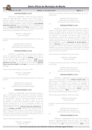 AnoAnoAnoAno VIIVIIVIIVII • nº• nº• nº• nº 1704170417041704 Sábado, 21 de maio de 2016Sábado, 21 de maio de 2016Sábado, 21 de maio de 2016Sábado, 21 de maio de 2016 Página:Página:Página:Página:
DDDDooooccccuuuummmmeeeennnnttttoooo aaaassssssssiiiinnnnaaaaddddoooo ppppoooorrrr mmmmeeeeiiiioooo eeeelllleeeettttrrrrôôôônnnniiiiccccoooo mmmmeeeeddddiiiiaaaannnntttteeee cccceeeerrrrttttiiiiffffiiiiccccaaaaççççããããoooo ddddiiiiggggiiiittttaaaallll IIIICCCCPPPP----BBBBrrrraaaassssiiiillll
3333
PORTARIA NÚMERO 3 1 8 8 5PORTARIA NÚMERO 3 1 8 8 5PORTARIA NÚMERO 3 1 8 8 5PORTARIA NÚMERO 3 1 8 8 5
VINÍCIUS A. CAMARINHA, Prefeito Municipal de Marília,
usando de atribuições legais, tendo em vista o que consta no
Protocolo nº 29065, de 20 de maio de 2016, consoante o que dispõe o
artigo 46, parágrafo 1º, inciso I, da Lei Complementar nº 11, de 17 de
dezembro de 1991, EXONERA, a pedido, a servidora JOICE RIBEIROJOICE RIBEIROJOICE RIBEIROJOICE RIBEIRO
MACHADO DA SILVA,MACHADO DA SILVA,MACHADO DA SILVA,MACHADO DA SILVA, RG nº 25.136.083-0, CPF nº 171.863.608-31, do
cargo de Professora de EMEF (1ª a 4ª série),Professora de EMEF (1ª a 4ª série),Professora de EMEF (1ª a 4ª série),Professora de EMEF (1ª a 4ª série), referência 31-D, lotada
na Secretaria Municipal da Educação, a partir de 23 de maio de 2016.
Prefeitura Municipal de Marília, 20 de maio de 2016.
VINÍCIUS A. CAMARINHA
Prefeito Municipal
Publicada na Secretaria Municipal da Administração, em 20 de maio
de 2016.
RODRIGO ZOTTI DE ARAUJO
Responsável pelo expediente da
Secretaria Municipal da Administração
cgc
PORTARIA NÚMERO 3 1 8 8 6PORTARIA NÚMERO 3 1 8 8 6PORTARIA NÚMERO 3 1 8 8 6PORTARIA NÚMERO 3 1 8 8 6
VINÍCIUS A. CAMARINHA, Prefeito Municipal de Marília,
usando de atribuições legais, tendo em vista o que consta no
Protocolo nº 29065, de 20 de maio de 2016, REVOGA,REVOGA,REVOGA,REVOGA, a partir de 23 de
maio de 2016, o item 2222, do inciso IIIIIIIIIIII, da Portaria nº 27996279962799627996, de 01 de
fevereiro de 2013, que designou a servidora JOICE RIBEIROJOICE RIBEIROJOICE RIBEIROJOICE RIBEIRO
MACHADO DA SILVAMACHADO DA SILVAMACHADO DA SILVAMACHADO DA SILVA para o desempenho da função de AssistenteAssistenteAssistenteAssistente
Técnica de Área de EMEF (1ª a 4ª série)Técnica de Área de EMEF (1ª a 4ª série)Técnica de Área de EMEF (1ª a 4ª série)Técnica de Área de EMEF (1ª a 4ª série), da Secretaria Municipal da
Educação.
Prefeitura Municipal de Marília, 20 de maio de 2016.
VINÍCIUS A. CAMARINHA
Prefeito Municipal
Publicada na Secretaria Municipal da Administração, em 20 de maio
de 2016.
RODRIGO ZOTTI DE ARAUJO
Responsável pelo expediente da
Secretaria Municipal da Administração
cgc
PORTARIA NÚMEROPORTARIA NÚMEROPORTARIA NÚMEROPORTARIA NÚMERO 3 1 8 8 73 1 8 8 73 1 8 8 73 1 8 8 7
VINÍCIUS A. CAMARINHA, Prefeito Municipal de Marília,
usando de atribuições legais, atendendo à solicitação contida no
Protocolo n° 14469, de 11 de março de 2016 (Protocolo n° 434/16 -
Processo IPREMM n° 1407/16), consoante o que dispõe o artigo 90 da
Lei Orgânica do Município de Marília, artigo 41 da Lei
Complementar n° 450, de 06 de dezembro de 2005 e artigo 6° da
Emenda Constitucional n° 41, de 19 de dezembro de 2003, com
redação dada pela Emenda Constitucional n° 47, de 05 de julho de
2005, APOSENTA a servidora ADRIANA CRISTINA CARNEVALLIADRIANA CRISTINA CARNEVALLIADRIANA CRISTINA CARNEVALLIADRIANA CRISTINA CARNEVALLI, no
cargo de Professora de EMEIProfessora de EMEIProfessora de EMEIProfessora de EMEI, referência 13-J, inscrita no CPF n°
096.373.698-13, através do Instituto de Previdência do Município de
Marília - IPREMM, com proventos integrais, que corresponderão à
totalidade da remuneração permanente percebida pela servidora no
seu cargo, a partir de 01 de junho de 2016.
Prefeitura Municipal de Marília, 20 de maio de 2016.
VINÍCIUS A. CAMARINHA
Prefeito Municipal
Publicada na Secretaria Municipal da Administração, em 20 de
maio de 2016.
RODRIGO ZOTTI DE ARAUJO
Responsável pelo expediente da
Secretaria Municipal da Administração
cgc
PORTARIA NÚMERO 3 1 8 8 8PORTARIA NÚMERO 3 1 8 8 8PORTARIA NÚMERO 3 1 8 8 8PORTARIA NÚMERO 3 1 8 8 8
VINÍCIUS A. CAMARINHA, Prefeito Municipal de Marília,
usando de atribuições legais, atendendo à solicitação contida no
Protocolo n° 13584, de 09 de março de 2016 (Protocolo n° 403/16 -
Processo IPREMM n° 1397/16), consoante o que dispõe o artigo 90 da
Lei Orgânica do Município de Marília, artigo 41 da Lei
Complementar n° 450, de 06 de dezembro de 2005 e artigo 6° da
Emenda Constitucional n° 41, de 19 de dezembro de 2003, com
redação dada pela Emenda Constitucional n° 47, de 05 de julho de
2005, APOSENTA o servidor DOMINGOS DE SOUZA MELLODOMINGOS DE SOUZA MELLODOMINGOS DE SOUZA MELLODOMINGOS DE SOUZA MELLO, no
cargo de MotoristaMotoristaMotoristaMotorista, referência 30-G, inscrito no CPF n° 826.184.298-
34, através do Instituto de Previdência do Município de Marília -
IPREMM, com proventos integrais, que corresponderão à totalidade
da remuneração permanente percebida pelo servidor no seu cargo,
a partir de 01 de junho de 2016.
Prefeitura Municipal de Marília, 20 de maio de 2016.
VINÍCIUS A. CAMARINHA
Prefeito Municipal
Publicada na Secretaria Municipal da Administração, em 20 de
maio de 2016.
RODRIGO ZOTTI DE ARAUJO
Responsável pelo expediente da
Secretaria Municipal da Administração
cgc
PORTARIA NÚMERO 3 1 8 8 9PORTARIA NÚMERO 3 1 8 8 9PORTARIA NÚMERO 3 1 8 8 9PORTARIA NÚMERO 3 1 8 8 9
VINÍCIUS A. CAMARINHA, Prefeito Municipal de Marília,
usando de atribuições legais, nomeia DANIELA GARCIA IURADANIELA GARCIA IURADANIELA GARCIA IURADANIELA GARCIA IURA, como
representante do Gabinete do Prefeito, para compor a Equipe de
Apoio relativa à condução dos trabalhos de adequação e
enquadramento dos órgãos da Prefeitura Municipal de Marília ao
Sistema de Escrituração Digital das Obrigações Fiscais,
Previdenciárias e Trabalhistas, denominado “eSocial”“eSocial”“eSocial”“eSocial”, constituída
por meio da Portaria nº 29339293392933929339, de 19 de março de 2014, em
substituição a Valéria Serapilha do Carmo Pereira.
Prefeitura Municipal de Marília, 20 de maio de 2016.
VINÍCIUS A. CAMARINHA
Prefeito Municipal
Publicada na Secretaria Municipal da Administração, em 20 de maio
de 2016.
RODRIGO ZOTTI DE ARAUJO
Responsável pelo expediente da
Secretaria Municipal da Administração
cgc
PORTARIA NÚMEROPORTARIA NÚMEROPORTARIA NÚMEROPORTARIA NÚMERO 3 1 8 9 03 1 8 9 03 1 8 9 03 1 8 9 0
VINÍCIUS A. CAMARINHA, Prefeito Municipal de Marília,
usando de atribuições legais, tendo em vista o que consta no
Protocolo nº 24992, de 03 de maio de 2016, REVOGA, a partir de 23 de
maio de 2016, o item 361361361361, do inciso IIII, da Portaria nº 28685286852868528685, de 29 de
 