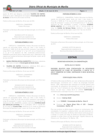 AnoAnoAnoAno VIIVIIVIIVII • nº• nº• nº• nº 1704170417041704 Sábado, 21 de maio de 2016Sábado, 21 de maio de 2016Sábado, 21 de maio de 2016Sábado, 21 de maio de 2016 Página:Página:Página:Página:
DDDDooooccccuuuummmmeeeennnnttttoooo aaaassssssssiiiinnnnaaaaddddoooo ppppoooorrrr mmmmeeeeiiiioooo eeeelllleeeettttrrrrôôôônnnniiiiccccoooo mmmmeeeeddddiiiiaaaannnntttteeee cccceeeerrrrttttiiiiffffiiiiccccaaaaççççããããoooo ddddiiiiggggiiiittttaaaallll IIIICCCCPPPP----BBBBrrrraaaassssiiiillll
4444
agosto de 2013, que designou a servidora VALÉRIA DE CASTROVALÉRIA DE CASTROVALÉRIA DE CASTROVALÉRIA DE CASTRO,,,,
Enfermeira, para o desempenho da função de Encarregada de SaúdeEncarregada de SaúdeEncarregada de SaúdeEncarregada de Saúde
do Adultodo Adultodo Adultodo Adulto, da Secretaria Municipal da Saúde.
Prefeitura Municipal de Marília, 20 de maio de 2016.
VINÍCIUS A. CAMARINHA
Prefeito Municipal
Publicada na Secretaria Municipal da Administração, em 20 de maio
de 2016.
RODRIGO ZOTTI DE ARAUJO
Responsável pelo expediente da
Secretaria Municipal da Administração
cgc
PORTARIA NÚMEROPORTARIA NÚMEROPORTARIA NÚMEROPORTARIA NÚMERO 3 1 8 9 13 1 8 9 13 1 8 9 13 1 8 9 1
VINÍCIUS A. CAMARINHA, Prefeito Municipal de Marília,
usando de atribuições legais, tendo em vista o que consta no
Protocolo nº 24992, de 03 de maio de 2016, consoante o que dispõe o
artigo 250-H, inciso X alíneas “w” e “aa”, § 5º, da Lei Complementar
nº 11, de 17 de dezembro de 1991, modificada posteriormente,
DESIGNA as servidoras abaixo identificadas, para o desempenho das
respectivas funções da Secretaria Municipal da Saúde, a partir de 23
de maio de 2016:
01. MARIA CÂNDIDA ROCHA ZANINOTTOMARIA CÂNDIDA ROCHA ZANINOTTOMARIA CÂNDIDA ROCHA ZANINOTTOMARIA CÂNDIDA ROCHA ZANINOTTO,,,, Enfermeira, referência
39-B, para a função de Encarregada de SaúdeEncarregada de SaúdeEncarregada de SaúdeEncarregada de Saúde AdultoAdultoAdultoAdulto;
02. VALÉRIA DE CASTROVALÉRIA DE CASTROVALÉRIA DE CASTROVALÉRIA DE CASTRO,,,, Enfermeira, referência 39-G, para a
função de EncarregadaEncarregadaEncarregadaEncarregada dededede Saúde da CriançaSaúde da CriançaSaúde da CriançaSaúde da Criança....
Prefeitura Municipal de Marília, 20 de maio de 2016.
VINÍCIUS A. CAMARINHA
Prefeito Municipal
Publicada na Secretaria Municipal da Administração, em 20 de maio
de 2016.
RODRIGO ZOTTI DE ARAUJO
Responsável pelo expediente da
Secretaria Municipal da Administração
cgc
PORTARIA NÚMEROPORTARIA NÚMEROPORTARIA NÚMEROPORTARIA NÚMERO 3 1 8 9 23 1 8 9 23 1 8 9 23 1 8 9 2
VINÍCIUS A. CAMARINHA, Prefeito Municipal de Marília,
usando de atribuições legais, tendo em vista o que consta no
Protocolo nº 27697, de 16 de maio de 2016, consoante o que dispõe o
artigo 46, parágrafo 1º, inciso I, da Lei Complementar nº 11, de 17 de
dezembro de 1991, EXONERA, a pedido, a servidora PATRÍCIA HAGEPATRÍCIA HAGEPATRÍCIA HAGEPATRÍCIA HAGE
DE CARVALHO OLIVEIRADE CARVALHO OLIVEIRADE CARVALHO OLIVEIRADE CARVALHO OLIVEIRA,,,, RG nº 27.239.388-5, CPF nº 174.058.758-
82, do cargo de GuardaGuardaGuardaGuarda----VidasVidasVidasVidas,,,, referência 21-A, lotada na Secretaria
Municipal de Esportes e Lazer, a partir de 16 de maio de 2016.
Prefeitura Municipal de Marília, 20 de maio de 2016.
VINÍCIUS A. CAMARINHA
Prefeito Municipal
Publicada na Secretaria Municipal da Administração, em 20 de maio
de 2016.
RODRIGO ZOTTI DE ARAUJO
Responsável pelo expediente da
Secretaria Municipal da Administração
cgc
PORTARIA NÚMEROPORTARIA NÚMEROPORTARIA NÚMEROPORTARIA NÚMERO 3 1 8 9 33 1 8 9 33 1 8 9 33 1 8 9 3
VINÍCIUS A. CAMARINHA, Prefeito Municipal de Marília,
usando de atribuições legais, tendo em vista o que consta no
Protocolo nº 28086, de 17 de maio de 2016, consoante o que dispõe o
artigo 46, parágrafo 1º, inciso I, da Lei Complementar nº 11, de 17 de
dezembro de 1991, EXONERA, a pedido, a servidora ROSÂNIAROSÂNIAROSÂNIAROSÂNIA
NEVES ARAÚJONEVES ARAÚJONEVES ARAÚJONEVES ARAÚJO,,,, RG nº 20.364.103-6, CPF nº 120.165.128-06, do
cargo de Auxiliar de Serviços GeraisAuxiliar de Serviços GeraisAuxiliar de Serviços GeraisAuxiliar de Serviços Gerais,,,, referência 1-A, lotada na
Secretaria Municipal da Educação, a partir de 17 de maio de 2016.
Prefeitura Municipal de Marília, 20 de maio de 2016.
VINÍCIUS A. CAMARINHA
Prefeito Municipal
Publicada na Secretaria Municipal da Administração, em 20 de maio
de 2016.
RODRIGO ZOTTI DE ARAUJO
Responsável pelo expediente da
Secretaria Municipal da Administração
cgc
SECRETARIA MUNICIPAL DA ADMINISTRAÇÃOSECRETARIA MUNICIPAL DA ADMINISTRAÇÃOSECRETARIA MUNICIPAL DA ADMINISTRAÇÃOSECRETARIA MUNICIPAL DA ADMINISTRAÇÃO
EDITAL SA.10 nº 20/2016EDITAL SA.10 nº 20/2016EDITAL SA.10 nº 20/2016EDITAL SA.10 nº 20/2016
PROCESSO SELETIVO PARA CONTRATAÇÃO DE ESTAGIÁRIOSPROCESSO SELETIVO PARA CONTRATAÇÃO DE ESTAGIÁRIOSPROCESSO SELETIVO PARA CONTRATAÇÃO DE ESTAGIÁRIOSPROCESSO SELETIVO PARA CONTRATAÇÃO DE ESTAGIÁRIOS
REMUNERADOS DO CURSO DE PEDAGOGIA, A PARTIR DO 1ºREMUNERADOS DO CURSO DE PEDAGOGIA, A PARTIR DO 1ºREMUNERADOS DO CURSO DE PEDAGOGIA, A PARTIR DO 1ºREMUNERADOS DO CURSO DE PEDAGOGIA, A PARTIR DO 1º
ANO/1º SEMESTRE DE CURSO, DESTINADOS À REDE MUNICIPALANO/1º SEMESTRE DE CURSO, DESTINADOS À REDE MUNICIPALANO/1º SEMESTRE DE CURSO, DESTINADOS À REDE MUNICIPALANO/1º SEMESTRE DE CURSO, DESTINADOS À REDE MUNICIPAL
DE ENSINODE ENSINODE ENSINODE ENSINO
CONVOCAÇÃO PARACONVOCAÇÃO PARACONVOCAÇÃO PARACONVOCAÇÃO PARA A PROVAA PROVAA PROVAA PROVA
A Prefeitura Municipal de Marília, por meio da Secretaria Municipal da
Administração, juntamente com o Centro de Integração Empresa-
Escola - CIEE, responsáveis pela realização do Processo Seletivo para
contratação de estagiários remunerados do curso de Pedagogia, a
partir do 1º ano/1º semestre de curso, destinados à Rede Municipal de
Ensino, de que trata o Edital SA.10 nº 19/2016, CONVOCAMCONVOCAMCONVOCAMCONVOCAM os
candidatos para a aplicação da prova, conforme segue:
• Data: 24 de maio de 2016 (terça24 de maio de 2016 (terça24 de maio de 2016 (terça24 de maio de 2016 (terça----feira)feira)feira)feira)
• Horário: 13h13h13h13h30 às 16h3030 às 16h3030 às 16h3030 às 16h30
• Local: UNIMARUNIMARUNIMARUNIMAR ---- Universidade de MaríliaUniversidade de MaríliaUniversidade de MaríliaUniversidade de Marília ---- Bloco IIBloco IIBloco IIBloco II
• Endereço: Av. Higyno Muzzi Filho nº 1001Av. Higyno Muzzi Filho nº 1001Av. Higyno Muzzi Filho nº 1001Av. Higyno Muzzi Filho nº 1001 ---- CampusCampusCampusCampus
UniversitárioUniversitárioUniversitárioUniversitário ---- MaríliaMaríliaMaríliaMarília ---- SPSPSPSP
Para que produza os efeitos legais e chegue ao conhecimento dos
interessados, foi expedido o presente Edital, que será publicado no
Diário Oficial do Município de Marília (diariooficial.marilia.sp.gov.br)
e afixado no quadro de avisos da Prefeitura Municipal de Marília,
instalado no andar térreo do Paço Municipal “Capitão Adorcino de
Oliveira Lyrio” (Rua Bahia nº 40, Marília - SP).
Prefeitura Municipal de Marília, 20 de maio de 2016.
RODRIGO ZOTTI DE ARAÚJO
Responsável pelo expediente da
Secretaria Municipal da Administração
 