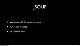 JSOUP


                 •         Javarammeverk for screen scraping

                 •         POST (sende data)

                 •         GET (hente data)




torsdag 20. september 12                                       10
 