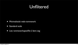 Unﬁltered


                 •         Minimalistisk web-rammeverk

                 •         Standard scala

                 •         Lite rammeverkspesiﬁkt å lære seg




torsdag 20. september 12                                       17
 