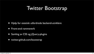 Twitter Bootstrap

                 •         Hjelp for estetisk utfordrede backend-utviklere

                 •         Front-end rammeverk

                 •         Samling av CSS og jQuery-plugins

                 •         twitter.github.com/bootstrap



torsdag 20. september 12                                                     25
 