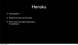 Heroku
                 •         Cloud platform

                 •         Deployment basert på Git (push)

                 •         Krever svært lite (ingen?) tilpasning av
                           din applikasjon




torsdag 20. september 12                                              32
 