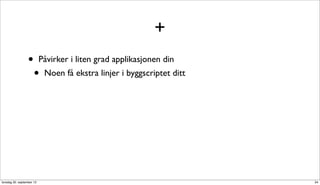 +
                  •        Påvirker i liten grad applikasjonen din
                      •     Noen få ekstra linjer i byggscriptet ditt




torsdag 20. september 12                                                34
 