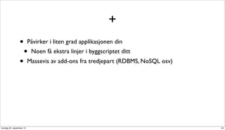+
                  •        Påvirker i liten grad applikasjonen din
                      •     Noen få ekstra linjer i byggscriptet ditt
                  •        Massevis av add-ons fra tredjepart (RDBMS, NoSQL osv)




torsdag 20. september 12                                                           34
 