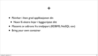 +
                  •        Påvirker i liten grad applikasjonen din
                      •     Noen få ekstra linjer i byggscriptet ditt
                  •        Massevis av add-ons fra tredjepart (RDBMS, NoSQL osv)
                  •        Bring your own container




torsdag 20. september 12                                                           34
 