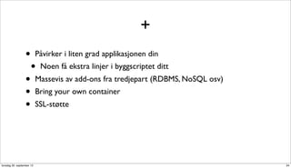 +
                  •        Påvirker i liten grad applikasjonen din
                      •     Noen få ekstra linjer i byggscriptet ditt
                  •        Massevis av add-ons fra tredjepart (RDBMS, NoSQL osv)
                  •        Bring your own container
                  •        SSL-støtte




torsdag 20. september 12                                                           34
 