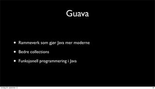 Guava


                 •         Rammeverk som gjør Java mer moderne

                 •         Bedre collections

                 •         Funksjonell programmering i Java




torsdag 20. september 12                                         36
 