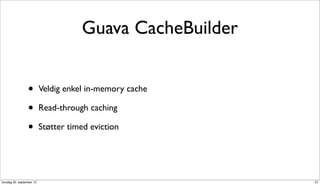 Guava CacheBuilder


                  •        Veldig enkel in-memory cache

                  •        Read-through caching

                  •        Støtter timed eviction




torsdag 20. september 12                                   37
 