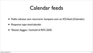 Calendar feeds

                  •        Public adresse som returnerer kampene som en ICS-feed (iCalendar)

                  •        Response type text/calendar

                  •        Teksten bygges i henhold til RFC-5545




torsdag 20. september 12                                                                       41
 