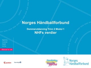 Begeistring 
Innsatsvilje 
Respekt 
Fair Play 
Norges Håndballforbund 
Dommerutdanning Trinn 2 Modul 1 
NHFs verdier 
 