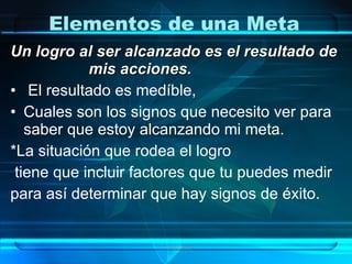 Elementos de una Meta
Un logro al ser alcanzado es el resultado de
            mis acciones.
• El resultado es medíble,
• Cuales son los signos que necesito ver para
   saber que estoy alcanzando mi meta.
*La situación que rodea el logro
 tiene que incluir factores que tu puedes medir
para así determinar que hay signos de éxito.


                      Grupo Exito
 