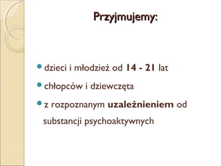 Przyjmujemy:

dzieci

i młodzież od 14 - 21 lat

chłopców
z

i dziewczęta

rozpoznanym uzależnieniem od

substancji psychoaktywnych

 