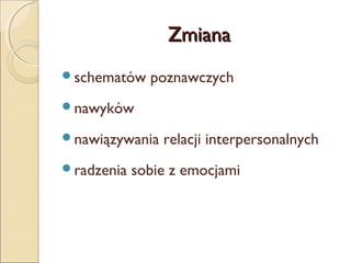 Zmiana
schematów

poznawczych

nawyków
nawiązywania
radzenia

relacji interpersonalnych

sobie z emocjami

 