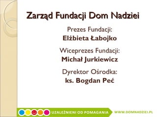 Zarząd Fundacji Dom Nadziei
Prezes Fundacji:
Elżbieta Łabojko
Wiceprezes Fundacji:
Michał Jurkiewicz
Dyrektor Ośrodka:
ks. Bogdan Peć

 
