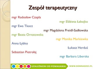 Zespół terapeutyczny
mgr Radosław Czapla
mgr Elżbieta Łabojko
mgr Ewa Tkocz
mgr Magdalena Preidl-Sadłowska
mgr Beata Ornatowska
mgr Monika Markiewka
Anna Łybko
Łukasz Herduś
Sebastian Pietrołaj
mgr Barbara Liberska

 