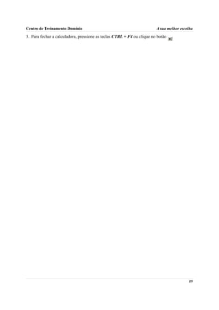 Centro de Treinamento Domínio                                           A sua melhor escolha
3. Para fechar a calculadora, pressione as teclas CTRL + F4 ou clique no botão   .




                                                                                         89
 