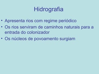 Hidrografia
• Apresenta rios com regime periódico
• Os rios serviram de caminhos naturais para a
  entrada do colonizador
• Os núcleos de povoamento surgiam
 