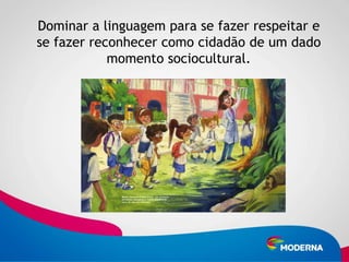 Dominar a linguagem para se fazer respeitar e
se fazer reconhecer como cidadão de um dado
            momento sociocultural.
 