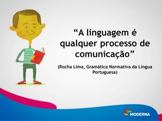 “A linguagem é
qualquer processo de
   comunicação”
(Rocha Lima, Gramática Normativa da Língua
                Portuguesa)
 
