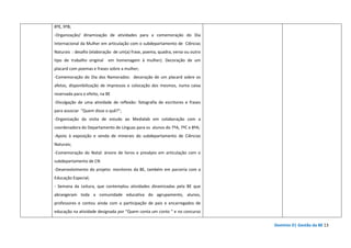 Domínio D| Gestão da BE 13
8ºE, 9ºB;
-Organização/ dinamização de atividades para a comemoração do Dia
Internacional da Mulher em articulação com o subdepartamento de Ciências
Naturais : desafio (elaboração de um(a) frase, poema, quadra, verso ou outro
tipo de trabalho original em homenagem à mulher). Decoração de um
placard com poemas e frases sobre a mulher;
-Comemoração do Dia dos Namorados: decoração de um placard sobre os
afetos, disponibilização de impressos e colocação dos mesmos, numa caixa
reservada para o efeito, na BE
-Divulgação de uma atividade de reflexão: fotografia de escritores e frases
para associar “Quem disse o quê?”;
-Organização da visita de estudo ao Medialab em colaboração com a
coordenadora do Departamento de Línguas para os alunos do 7ºA, 7ºC e 8ºA;
-Apoio à exposição e venda de minerais do subdepartamento de Ciências
Naturais;
-Comemoração do Natal: árvore de livros e presépio em articulação com o
subdepartamento de CN
-Desenvolvimento do projeto: monitores da BE, também em parceria com a
Educação Especial;
- Semana da Leitura, que contemplou atividades dinamizadas pela BE que
abrangeram toda a comunidade educativa do agrupamento, alunos,
professores e contou ainda com a participação de pais e encarregados de
educação na atividade designada por “Quem conta um conto “ e no concurso
 