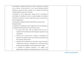 Domínio D| Gestão da BE 14
de Storyboxes (v. programa da Semana da Leitura); organizaram-se sessões
com a escritora Teresa Duarte Reis e com o escritor Alexandre Honrado
inseridas na Semana da Leitura e sessões com o contador de histórias do
“Mundo Brilhante” (alunos do 7º e 8º anos);
-Participação no Dia do Agrupamento: abertura da BE à comunidade e
dinamização de atividades para alunos e pais/encarregados de educação,
incluindo uma sessão com a escritora Isabel Parreira para os meninos de um
dos JI do Agrupamento;
-Coordenação da equipa de monitores da BE também em parceria com a
Educação Especial;
-Acolhimento e orientação dos alunos estagiários do Curso de Educação de
Formação de Informática durante os meses de junho e julho.
Os alunos foram quase todos de opinião (87,7%) de que o
regulamento de funcionamento da BE é adequado e responde às suas
necessidades.
Verifica-se que o horário da BE é ajustado às necessidades dos
docentes, pois metade afirmaram que o horário de funcionamento da
BE é muito bom, 42% que é bom
A gestão da BE é considerada como muito eficaz e capaz de favorecer
o trabalho com os alunos e a articulação com o currículo pela maior
parte dos professores (80,6%) . 19,4% consideram que é razoável.
A definição de programas formativos e de trabalho com
departamentos e docentes é considerada muito boa (47,2 %) ou boa
 
