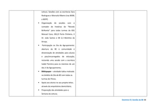 Domínio D| Gestão da BE 48
Leitura. Sessões com as escritoras Sara
Rodrigues e Manuela Ribeiro (nas BEML
e BEPP)
Organização de sessões com o
contador de histórias do “Mundo
Brilhante” para todas turmas da EB1
Manuel Coco, EB1/JI Porto Pinheiro, JI
Dr. João Santos e EB 2,3 Moinhos da
Arroja;
Participação no Dia do Agrupamento:
abertura da BE à comunidade e
dinamização de atividades para alunos
e pais/encarregados de educação,
incluindo uma sessão com a escritora
Isabel Parreira para os meninos de um
dos JI do Agrupamento;
Bibliopaper – atividade lúdica realizada
no âmbito do Dia da BE com todas as
turmas de 5ºano;
Apoio aos alunos no seu projeto leitor,
através do empréstimo domiciliário;
Preparação das atividades para a
Semana da Leitura;
 