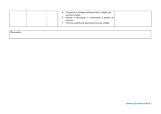 Domínio D| Gestão da BE 56
• Concretizar o catálogo online para que a coleção seja
acessível a todos.
• Difundir a informação e a desenvolver a partilha de
recursos
• Terminar a política de desenvolvimento da coleção.
Observações:
 