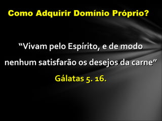 Como Adquirir Domínio Próprio?
““Vivam pelo Espírito, e de modoVivam pelo Espírito, e de modo
nenhum satisfarão os desejos da carne”nenhum satisfarão os desejos da carne”
Gálatas 5. 16.Gálatas 5. 16.
 