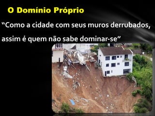 “Como a cidade com seus muros derrubados,
assim é quem não sabe dominar-se”
(Prov. 25. 28).
O Domínio Próprio
 