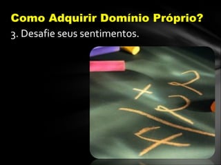 3. Desafie seus sentimentos.
Como Adquirir Domínio Próprio?
 