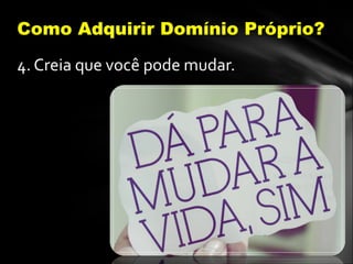 4. Creia que você pode mudar.
Como Adquirir Domínio Próprio?
 