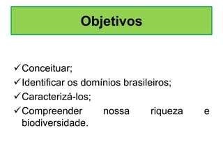 Objetivos

Conceituar;
Identificar os domínios brasileiros;
Caracterizá-los;
Compreender
nossa
riqueza
biodiversidade.

e

 