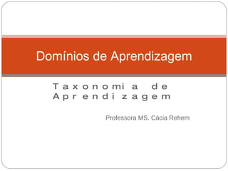 Taxonomia de Aprendizagem Professora MS. Cácia Rehem Domínios de Aprendizagem 