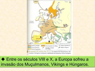  Entre os séculos VIII e X, a Europa sofreu a
invasão dos Muçulmanos, Vikings e Húngaros.