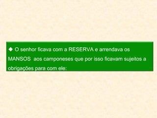  O senhor ficava com a RESERVA e arrendava os
MANSOS aos camponeses que por isso ficavam sujeitos a
obrigações para com ele: