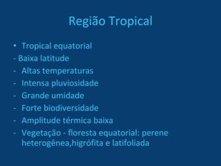 Região Tropical Tropical equatorial - Baixa latitude Altas temperaturas Intensa pluviosidade Grande umidade Forte biodiversidade Amplitude térmica baixa Vegetação - floresta equatorial: perene heterogênea,higrófita e latifoliada 
