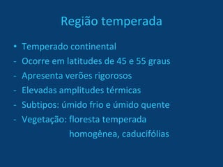 Região temperada Temperado continental Ocorre em latitudes de 45 e 55 graus  Apresenta verões rigorosos Elevadas amplitudes térmicas Subtipos: úmido frio e úmido quente Vegetação: floresta temperada   homogênea, caducifólias 