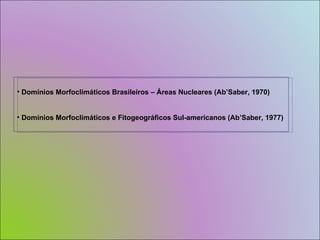 Domínios Morfoclimáticos Brasileiros – Áreas Nucleares (Ab’Saber, 1970) Domínios Morfoclimáticos e Fitogeográficos Sul-americanos (Ab’Saber, 1977) 