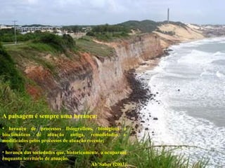 A paisagem é sempre uma herança: herança de processos fisiográficos, biológicos e bioclimáticos de atuação antiga, remodelados e modificados pelos processos de atuação recente; herança das sociedades que, historicamente, a ocuparam enquanto território de atuação.  Ab’Saber (2003) 