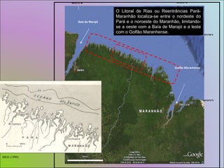 O Litoral de Rias ou Reentrâncias Pará-Maranhão localiza-se entre o nordeste do Pará e o noroeste do Maranhão, limitando-se a oeste com a Baía de Marajó e a leste com o Golfão Maranhense.  IBGE (1990) 48º22’11”W 0º17’02”S 44º02’07”W 02º24’57”S Baía do Marajó Golfão Maranhense 