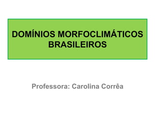 DOMÍNIOS MORFOCLIMÁTICOS
BRASILEIROS

Professora: Carolina Corrêa

 