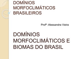 DOMÍNIOS
MORFOCLIMÁTICOS
BRASILEIROS
DOMÍNIOS
MORFOCLIMÁTICOS E
BIOMAS DO BRASIL
Profª :Alessandra Vieira
 