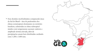 • Este domínio morfoclimático compreende áreas
do Sul do Brasil – área de predomínio dos
climas extratropicais dominantes no território
brasileiro, submetidas ao clima subtropical
úmidos com temperaturas sazonais variáveis e
amplitude térmica elevada, além de
precipitações anuais bem distribuídas oscilando
entre 1.200 e 1.800 mm.
 